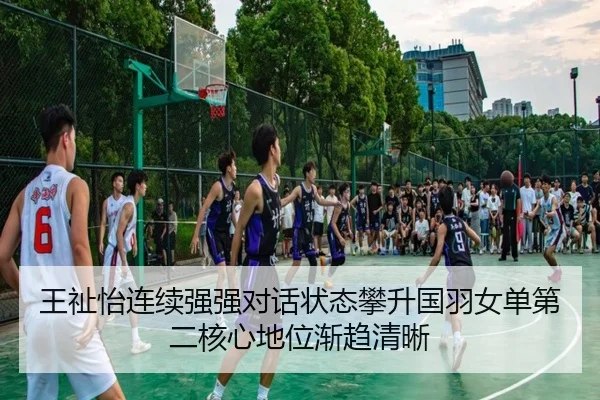 王祉怡连续强强对话状态攀升国羽女单第二核心地位渐趋清晰